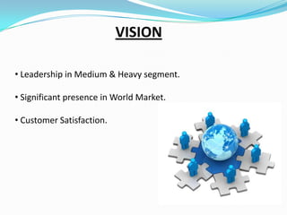 VISION
• Leadership in Medium & Heavy segment.
• Significant presence in World Market.

• Customer Satisfaction.

 