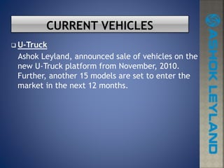  U-Truck
Ashok Leyland, announced sale of vehicles on the
new U-Truck platform from November, 2010.
Further, another 15 models are set to enter the
market in the next 12 months.
 