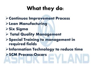 What they do:
Continuos Improvement Process
Lean Manufacturing
Six Sigma
 Total Quality Management
Special Training to management in
required fields
Information Technology to reduce time
SCM Process:Oscars
 