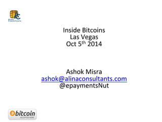 Inside	
  Bitcoins	
  
Las	
  Vegas	
  	
  
Oct	
  5th	
  2014	
  	
  
	
  
	
  
	
  
Ashok	
  Misra	
  	
  
ashok@alinaconsultants.com	
  
@epaymentsNut	
  	
  
 