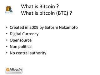   	
   	
  What	
  is	
  Bitcoin	
  ?	
  	
  
	
   	
   	
  What	
  is	
  bitcoin	
  (BTC)	
  ?	
  	
  
•  Created	
  in	
...