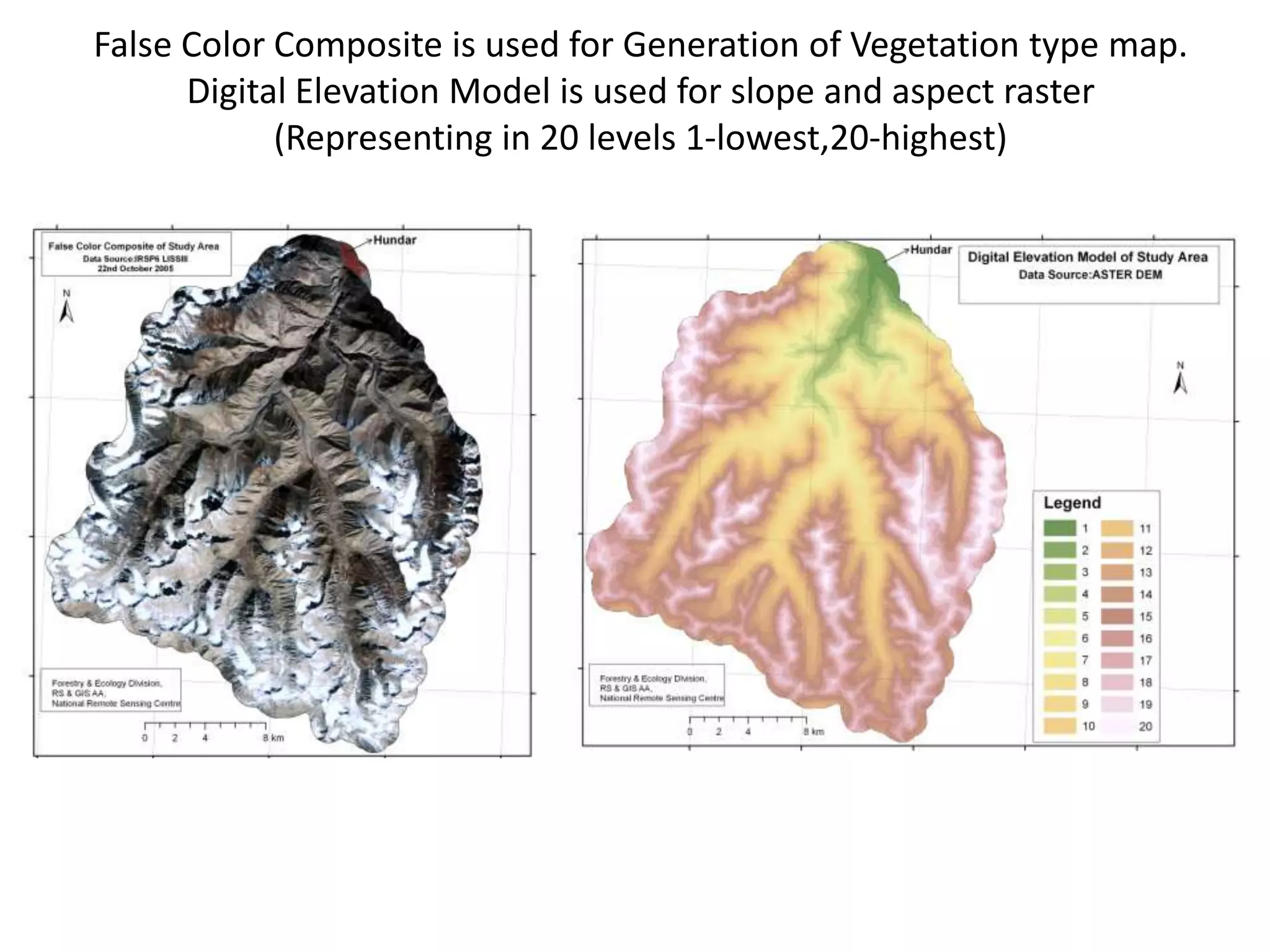 False Color Composite is used for Generation of Vegetation type map.
      Digital Elevation Model is used for slope and aspect raster
            (Representing in 20 levels 1-lowest,20-highest)
 