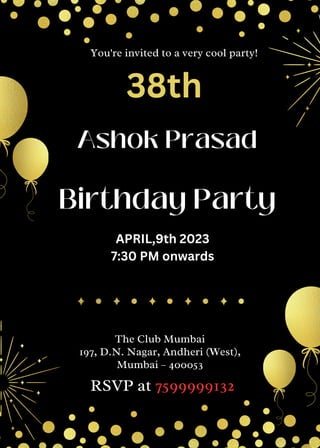 Ashok Prasad
The Club Mumbai
197, D.N. Nagar, Andheri (West),
Mumbai – 400053
RSVP at 7599999132
You're invited to a very cool party!
Birthday Party
APRIL,9th 2023
7:30 PM onwards
38th
 
