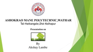 ASHOKRAO MANE POLYTECHNIC,WATHAR
Tal-Hatkangale,Dist-Kolhapur
By
Akshay Lambe
Presentation on
 