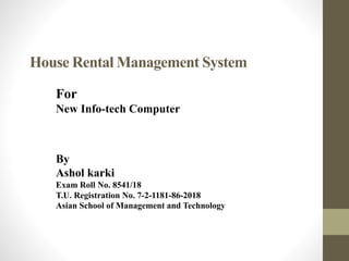 House Rental Management System
For
New Info-tech Computer
By
Ashol karki
Exam Roll No. 8541/18
T.U. Registration No. 7-2-1181-86-2018
Asian School of Management and Technology
 