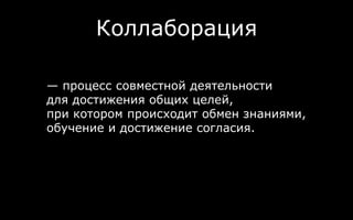 Коллаборация
— процесс совместной деятельности
для достижения общих целей,
при котором происходит обмен знаниями,
обучение и достижение согласия.
 