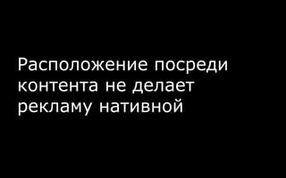 Расположение посреди
контента не делает
рекламу нативной
 