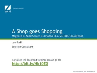 A Shop goes Shopping
Magento & Zend Server & Amazon EC2/S3/RDS/CloudFront

Jan Burkl
Solution Consultant




To watch the recorded webinar please go to:
http://bit.ly/Hk10E0
                                              © All rights reserved. Zend Technologies, Inc.
 
