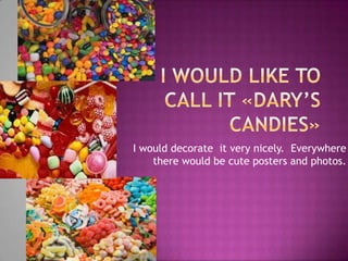 I would decorate it very nicely. Everywhere
there would be cute posters and photos.
 