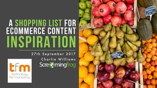A SHOPPING LIST FOR
ECOMMERCE CONTENT
INSPIRATION
C h a r l i e W i l l i a m s
2 7 t h S e p t e m b e r 2 017
 
