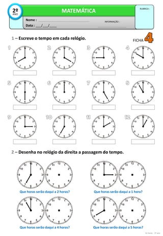1 – Escreve o tempo em cada relógio.
2 – Desenha no relógio da direita a passagem do tempo.
Data : ___/___/____
INFORMAÇÃO :
Nome :
MATEMÁTICA
RUBRICA :
2ºANO
As horas - 2º ano
Que horas serão daqui a 2 horas? Que horas serão daqui a 1 hora?
Que horas serão daqui a 4 horas? Que horas serão daqui a 5 horas?
FICHA
 