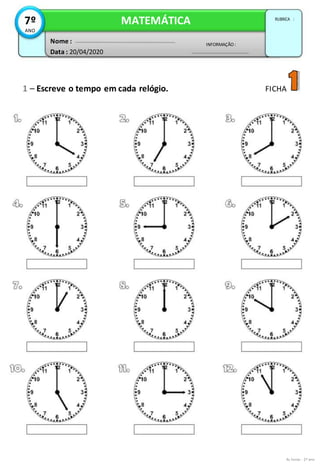 7º MATEMÁTICA RUBRICA :
ANO
Nome : INFORMAÇÃO :
Data : 20/04/2020
1 – Escreve o tempo em cada relógio. FICHA
As horas - 2º ano
 