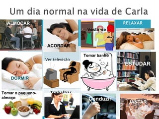 ALMOÇAR                                        RELAXAR
                                    Vestir-se


                    ACORDAR

                                   Tomar banho
                   Ver televisão
                                                 ESTUDAR

    DORMIR


Tomar o pequeno-     Trabalhar
almoço                               Conduzir
                                                  JANTAR
 