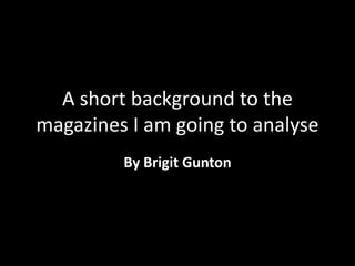 A short background to the
magazines I am going to analyse
         By Brigit Gunton
 