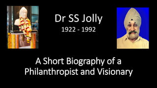 A Short Biography of a
Philanthropist and Visionary
Dr SS Jolly
1922 - 1992
 