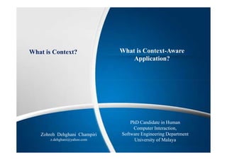 What is Context? What is Context-Aware
Application?
Zohreh Dehghani Champiri
z.dehghani@yahoo.com
PhD Candidate in Human
Computer Interaction,
Software Engineering Department
University of Malaya
 
