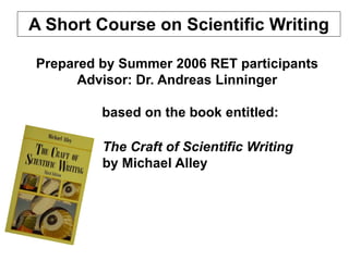 A Short Course on Scientific Writing
The Craft of Scientific Writing
by Michael Alley
Prepared by Summer 2006 RET participants
Advisor: Dr. Andreas Linninger
based on the book entitled:
 