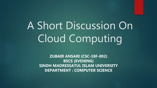 A Short Discussion On
Cloud Computing
ZUBAIR ANSARI (CSC-18F-002)
BSCS (EVENING)
SINDH MADRESSATUL ISLAM UNIVERSITY
DEPARTMENT : COMPUTER SCIENCE
 