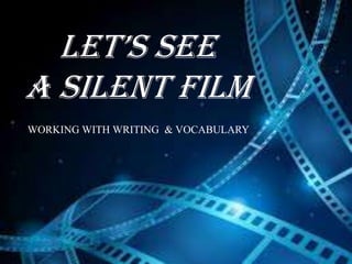 Let’s see
a silent film
WORKING WITH WRITING & VOCABULARY
 