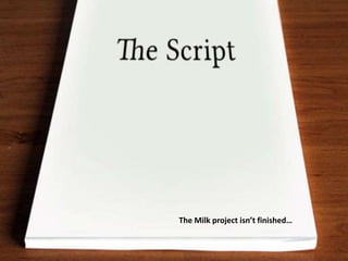 How to write an effective short 
film script 
The Milk project isn’t finished… 
 
