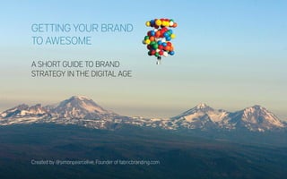 Getting your brand
to awesome

A short guide to brand
strategy in the digital age




Created by @simonpearcelive, Founder of fabricbranding.com
 