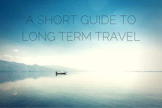 A SHORT GUIDE TO
LONG TERM TRAVEL
 