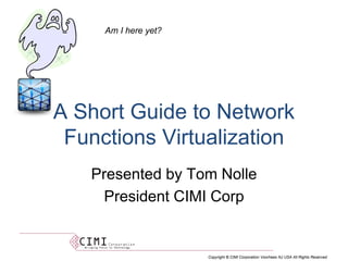 Copyright © CIMI Corporation Voorhees NJ USA All Rights Reserved
A Short Guide to Network
Functions Virtualization
Presented by Tom Nolle
President CIMI Corp
Am I here yet?
 