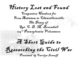 History Lost and Found Companion Handout for From Antietam to Chancellorsville The Diary of  Sgt. C. D. M. Broomhall 124 th  Pennsylvania Volunteers A Short Guide to Researching the Civil War Presented  by Carolyn Ivanoff 