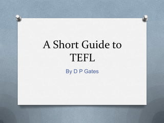 A Short Guide to
     TEFL
    By D P Gates
 