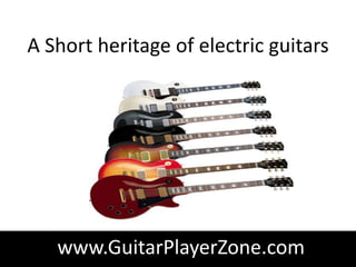 A Short heritage of electric guitars




   www.GuitarPlayerZone.com
 