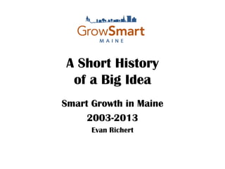 A Short History
of a Big Idea
Smart Growth in Maine
2003-2013
Evan Richert

 