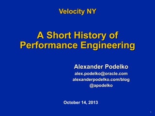 Velocity NY

A Short History of
Performance Engineering
Alexander Podelko
alex.podelko@oracle.com
alexanderpodelko.com/blog
@apodelko

October 14, 2013
1

 