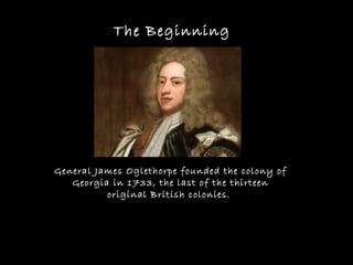 The Beginning
General James Oglethorpe founded the colony of
Georgia in 1733, the last of the thirteen
original British colonies.
 