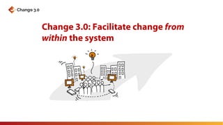 Change 3.0: Facilitate change from
within the system
 