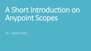 A Short Introduction on
Anypoint Scopes
By – Swapnil Sahu
 