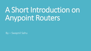 A Short Introduction on
Anypoint Routers
By – Swapnil Sahu
 