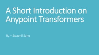 A Short Introduction on
Anypoint Transformers
By – Swapnil Sahu
 
