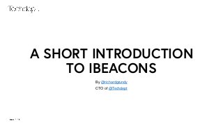 A SHORT INTRODUCTION
TO IBEACONS
By @richardgrundy
CTO of @Techdept
 