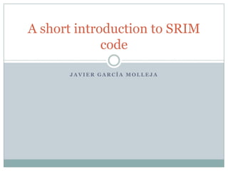 A short introduction to SRIM
             code

      JAVIER GARCÍA MOLLEJA
 