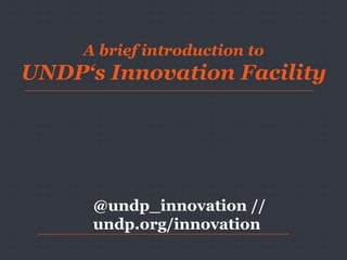 A brief introduction to
UNDP‘s Innovation Facility
@undp_innovation //
undp.org/innovation
 