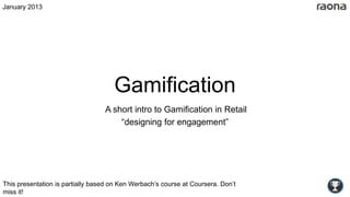 January 2013




                                     Gamification
                                  A short intro to Gamification in Retail
                                      “designing for engagement”




This presentation is partially based on Ken Werbach’s course at Coursera
 