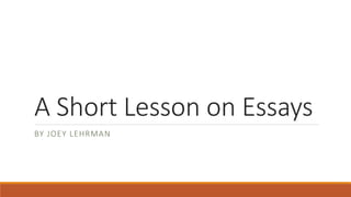 A Short Lesson on Essays 
BY JOEY LEHRMAN 
 