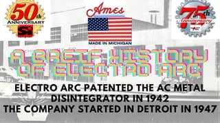 ELECTRO ARC PATENTED THE AC METAL
DISINTEGRATOR IN 1942
THE COMPANY STARTED IN DETROIT IN 1947


A Breif History
A Breif History
A Breif History
of Electro Arc
of Electro Arc
of Electro Arc
 