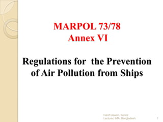 MARPOL 73/78
Annex VI
Regulations for the Prevention
of Air Pollution from Ships

Hanif Dewan, Senior
Lecturer, IMA, Bangladesh.

1

 