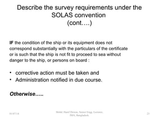 Describe the survey requirements under the
SOLAS convention (cont….)
The Administration shall notify the Organization of
the specific responsibilities and conditions of the
authority delegated to nominated surveyors or
recognized organizations.
23
 