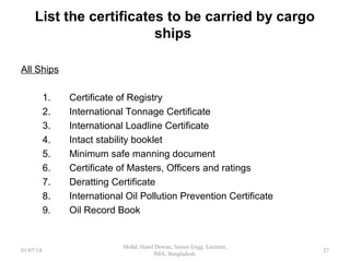 Major Codes under SOLAS Convention
 International code for the construction and equipment of
ships carrying dangerous chemicals in bulk (IBC Code)
 International code for the construction and equipment of
ships carrying liquefied gases in bulk (IGC Code)
 International safety management code (ISM Code)
27
 