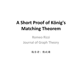A Short Proof of König's
Matching Theorem
Romeo Rizzi
Journal of Graph Theory
報告者: 陳政謙
 