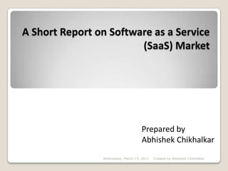 A Short Report on Software as a Service (SaaS) Market Prepared by                                 Abhishek Chikhalkar Wednesday, March 15, 2011 Created by Abhishek Chikhalkar 