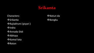 Srikanta
Characters:
Srikanta
Rajlakhsmi (piyari )
Indra
Annada Didi
Abhaya
Komol lota
Roton
Notun da
Bongku
 