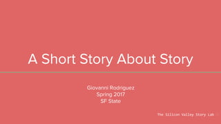 A Short Story About Story
Giovanni Rodriguez
Spring 2017
SF State
The Silicon Valley Story Lab
 